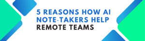 5 Reasons AI Note-Takers Help Remote Teams